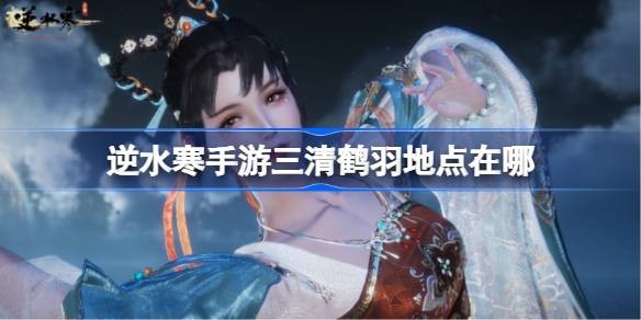 逆水寒手游三清鹤羽在哪-逆水寒手游三清鹤羽分布