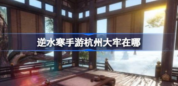 逆水寒手游杭州大牢在哪-逆水寒手游杭州大牢坐标位置介绍