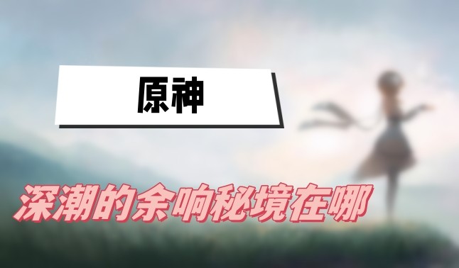 原神深潮的余响秘境在哪-原神深潮的余响秘境位置一览